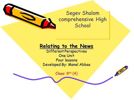 Segev Shalom comprehensive High School Relating to the News Different Perspectives One Unit Four lessons Developed By: Manal Abbas Class: 9 th (4)