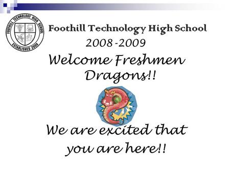 Foothill Technology High School 2008-2009 Welcome Freshmen Dragons!! We are excited that you are here!!