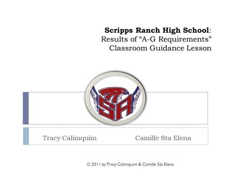 Scripps Ranch High School : Results of “A-G Requirements” Classroom Guidance Lesson Tracy CalimquimCamille Sta Elena © 2011 by Tracy Calimquim & Camille.