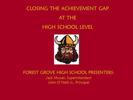 CLOSING THE ACHIEVEMENT GAP AT THE HIGH SCHOOL LEVEL FOREST GROVE HIGH SCHOOL PRESENTERS: Jack Musser, Superintendent John O’Neill Jr., Principal.