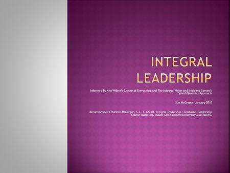 Informed by Ken Wilber’s Theory of Everything and The Integral Vision and Beck and Cowan’s Spiral Dynamics Approach Sue McGregor January 2010 Recommended.