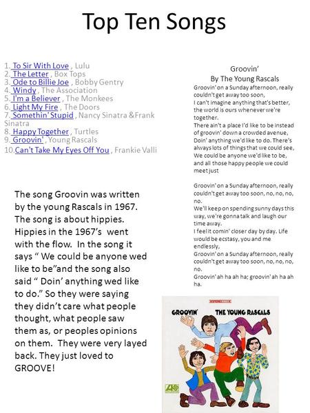 Top Ten Songs 1. To Sir With Love, Lulu 2. The Letter, Box Tops 3. Ode to Billie Joe, Bobby Gentry 4. Windy, The Association 5. I'm a Believer, The Monkees.