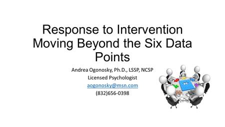 Response to Intervention Moving Beyond the Six Data Points Andrea Ogonosky, Ph.D., LSSP, NCSP Licensed Psychologist (832)656-0398.