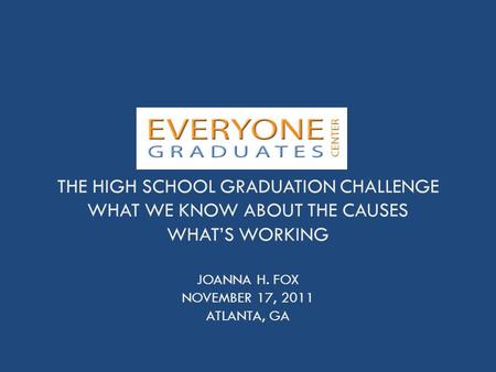 THE HIGH SCHOOL GRADUATION CHALLENGE WHAT WE KNOW ABOUT THE CAUSES WHAT’S WORKING JOANNA H. FOX NOVEMBER 17, 2011 ATLANTA, GA.