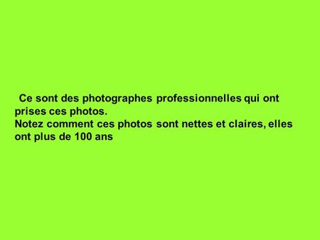 Ce sont des photographes professionnelles qui ont prises ces photos. Notez comment ces photos sont nettes et claires, elles ont plus de 100 ans.