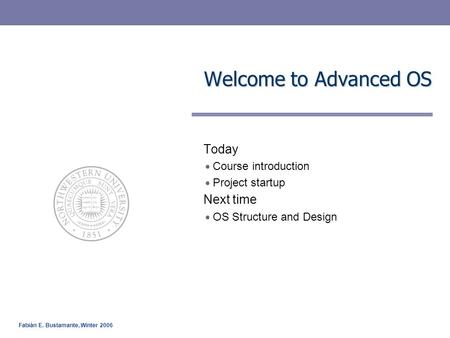 Fabián E. Bustamante, Winter 2006 Welcome to Advanced OS Today Course introduction Project startup Next time OS Structure and Design.