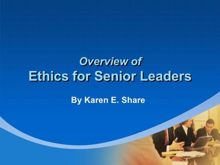 Overview of Ethics for Senior Leaders By Karen E. Share.