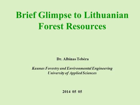 Brief Glimpse to Lithuanian Forest Resources Dr. Albinas Tebėra Kaunas Forestry and Environmental Engineering University of Applied Sciences 2014 05 05.