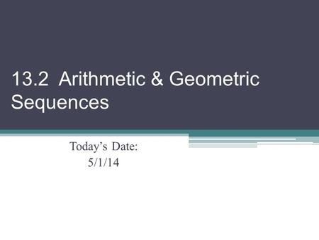 13.2 Arithmetic & Geometric Sequences Today’s Date: 5/1/14.