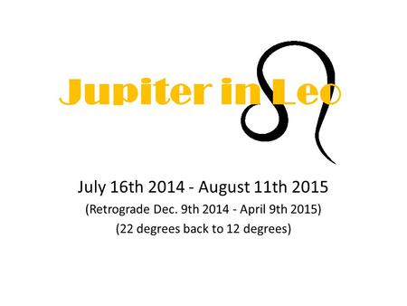 Jupiter in Leo July 16th 2014 - August 11th 2015 (Retrograde Dec. 9th 2014 - April 9th 2015) (22 degrees back to 12 degrees)