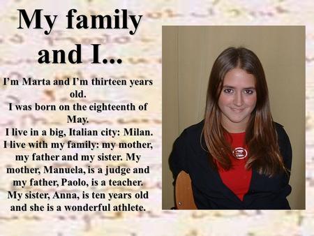 My family and I... I’m Marta and I’m thirteen years old. I was born on the eighteenth of May. I live in a big, Italian city: Milan. I live in a big, Italian.