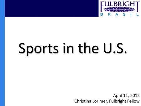 Sports in the U.S. April 11, 2012 Christina Lorimer, Fulbright Fellow.