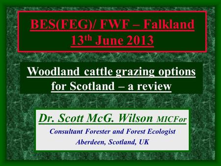 Dr. Scott McG. Wilson MICFor Consultant Forester and Forest Ecologist Aberdeen, Scotland, UK Woodland cattle grazing options for Scotland – a review BES(FEG)/