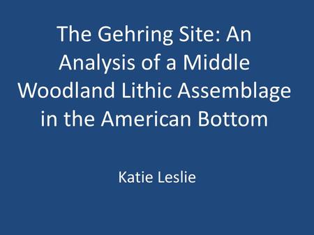 The Gehring Site: An Analysis of a Middle Woodland Lithic Assemblage in the American Bottom Katie Leslie.