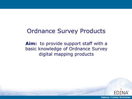 Digimap Training Workshops Ordnance Survey Products Aim: to provide support staff with a basic knowledge of Ordnance Survey digital mapping products.