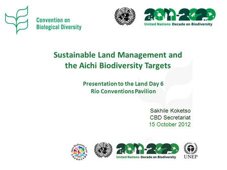 Sustainable Land Management and the Aichi Biodiversity Targets Presentation to the Land Day 6 Rio Conventions Pavilion Sakhile Koketso CBD Secretariat.