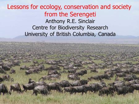 Lessons for ecology, conservation and society from the Serengeti Anthony R.E. Sinclair Centre for Biodiversity Research University of British Columbia,