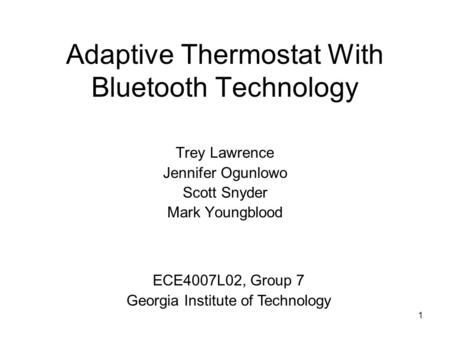 1 Adaptive Thermostat With Bluetooth Technology Trey Lawrence Jennifer Ogunlowo Scott Snyder Mark Youngblood ECE4007L02, Group 7 Georgia Institute of Technology.