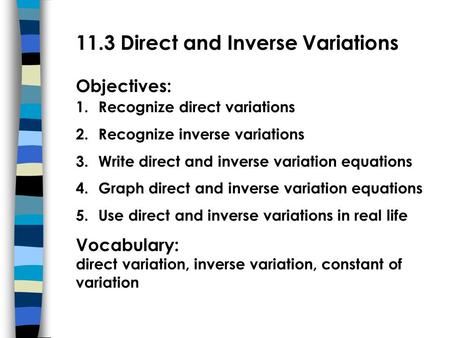 11.3 Direct and Inverse Variations Objectives: 1.Recognize direct variations 2.Recognize inverse variations 3.Write direct and inverse variation equations.