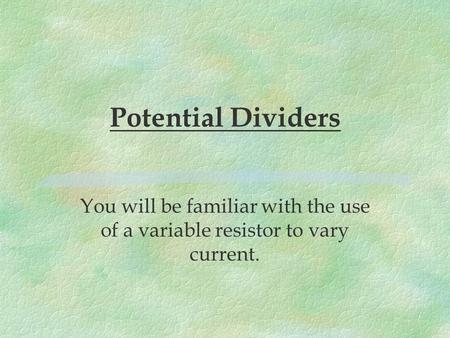 Potential Dividers You will be familiar with the use of a variable resistor to vary current.