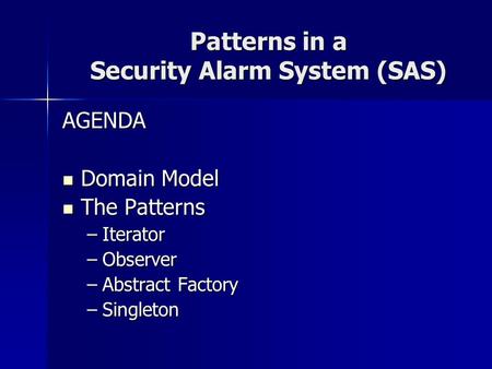 Patterns in a Security Alarm System (SAS) AGENDA Domain Model Domain Model The Patterns The Patterns –Iterator –Observer –Abstract Factory –Singleton.