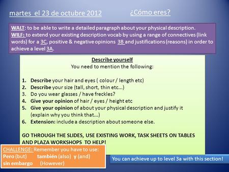 Martes el 23 de octubre 2012 ¿Cómo eres? WALT: to be able to write a detailed paragraph about your physical description. WILF: to extend your existing.