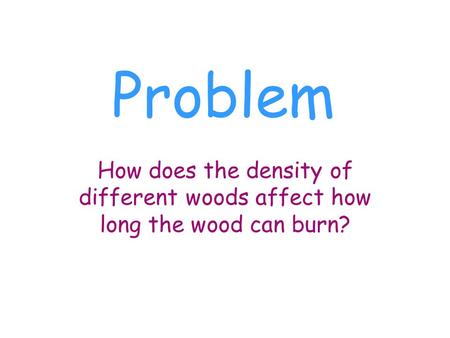 Problem How does the density of different woods affect how long the wood can burn?