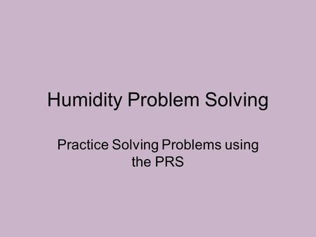 Humidity Problem Solving Practice Solving Problems using the PRS.