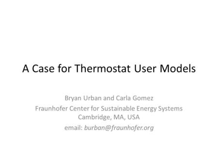 A Case for Thermostat User Models Bryan Urban and Carla Gomez Fraunhofer Center for Sustainable Energy Systems Cambridge, MA, USA