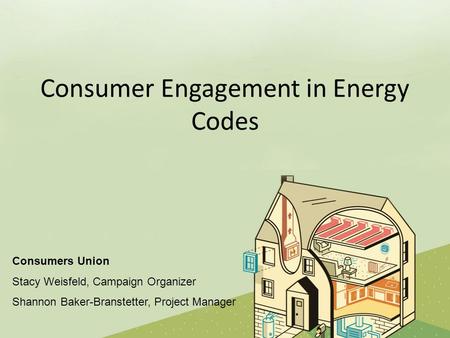 Consumer Engagement in Energy Codes Consumers Union Stacy Weisfeld, Campaign Organizer Shannon Baker-Branstetter, Project Manager.