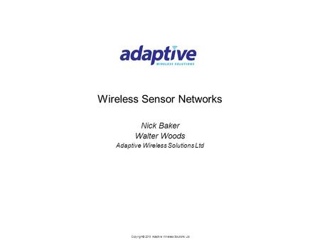 Copyright© 2013 Adaptive Wireless Solutions Ltd Wireless Sensor Networks Nick Baker Walter Woods Adaptive Wireless Solutions Ltd.