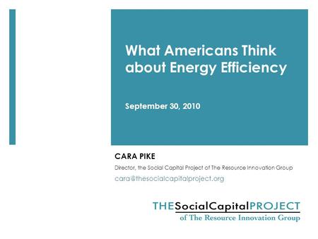 CARA PIKE Director, the Social Capital Project of The Resource Innovation Group What Americans Think about Energy Efficiency.