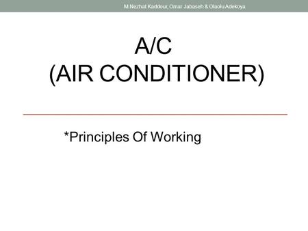 A/C (AIR CONDITIONER) *Principles Of Working M.Nezhat Kaddour, Omar Jabaseh & Olaolu Adekoya.