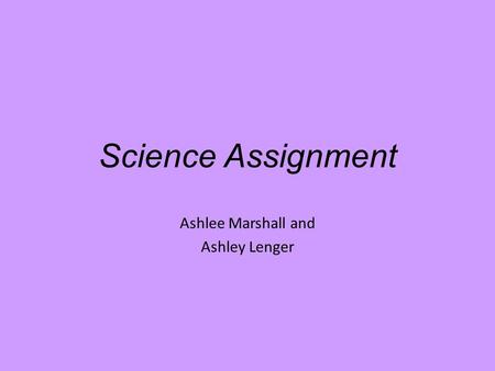 Science Assignment Ashlee Marshall and Ashley Lenger.