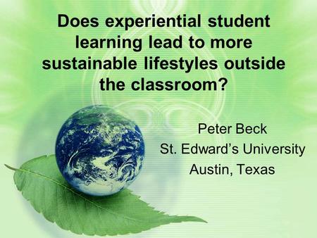 Does experiential student learning lead to more sustainable lifestyles outside the classroom? Peter Beck St. Edward’s University Austin, Texas.