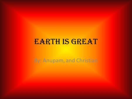 Earth is great By: Anupam, and Christian. Location The perfect place to be, is earth It is right in the goldilocks zone not to hot and not to cold the.