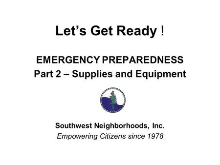 Let’s Get Ready ! EMERGENCY PREPAREDNESS Part 2 – Supplies and Equipment Southwest Neighborhoods, Inc. Empowering Citizens since 1978.