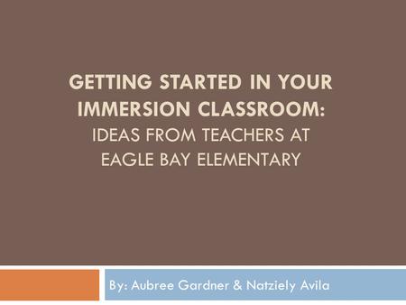 GETTING STARTED IN YOUR IMMERSION CLASSROOM: IDEAS FROM TEACHERS AT EAGLE BAY ELEMENTARY By: Aubree Gardner & Natziely Avila.