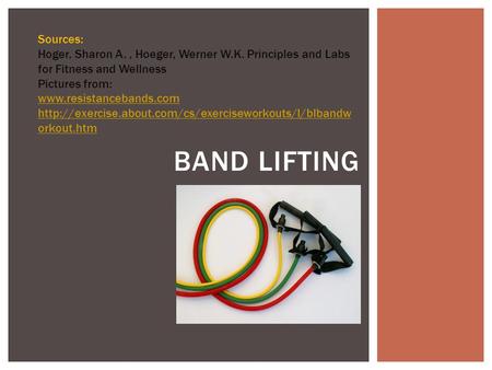 Sources: Hoger, Sharon A. , Hoeger, Werner W.K. Principles and Labs for Fitness and Wellness Pictures from: www.resistancebands.com http://exercise.about.com/cs/exerciseworkouts/l/blbandworkout.htm.