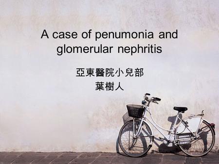 A case of penumonia and glomerular nephritis 亞東醫院小兒部 葉樹人.