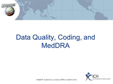 Data Quality, Coding, and MedDRA MedDRA ® trademark is owned by IFPMA on behalf of ICH.