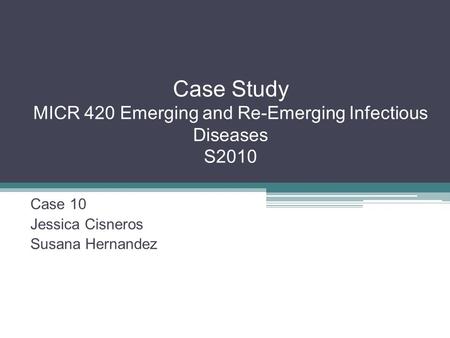 Case Study MICR 420 Emerging and Re-Emerging Infectious Diseases S2010 Case 10 Jessica Cisneros Susana Hernandez.