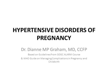 HYPERTENSIVE DISORDERS OF PREGNANCY Dr. Dianne MP Graham, MD, CCFP Based on Guidelines From SOGC ALARM Course & WHO Guide on Managing Complications in.