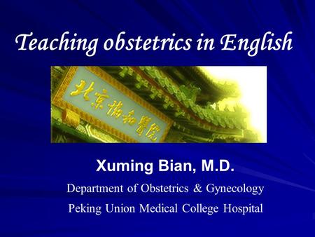 Teaching obstetrics in English Xuming Bian, M.D. Department of Obstetrics & Gynecology Peking Union Medical College Hospital.