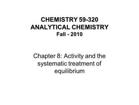 CHEMISTRY 59-320 ANALYTICAL CHEMISTRY Fall - 2010 Chapter 8: Activity and the systematic treatment of equilibrium.