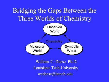 Bridging the Gaps Between the Three Worlds of Chemistry William C. Deese, Ph.D. Louisiana Tech University