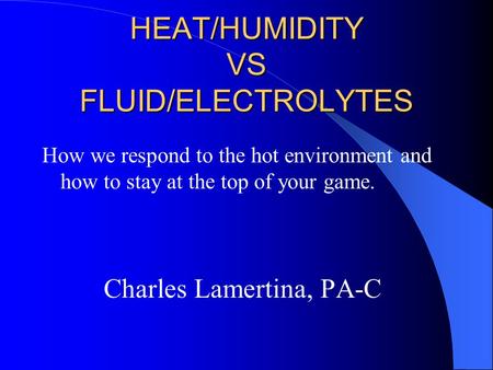 HEAT/HUMIDITY VS FLUID/ELECTROLYTES How we respond to the hot environment and how to stay at the top of your game. Charles Lamertina, PA-C.