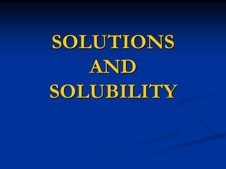 SOLUTIONS AND SOLUBILITY