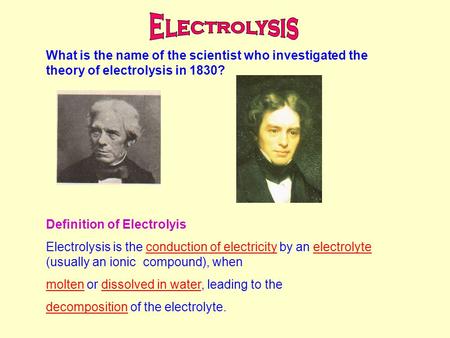 What is the name of the scientist who investigated the theory of electrolysis in 1830? Definition of Electrolyis Electrolysis is the conduction of electricity.