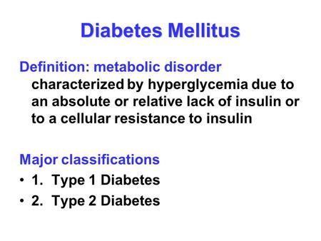 Diabetes Mellitus Definition: metabolic disorder characterized by hyperglycemia due to an absolute or relative lack of insulin or to a cellular resistance.